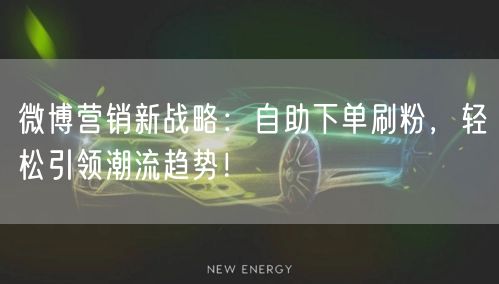 微博营销新战略：自助下单刷粉，轻松引领潮流趋势！