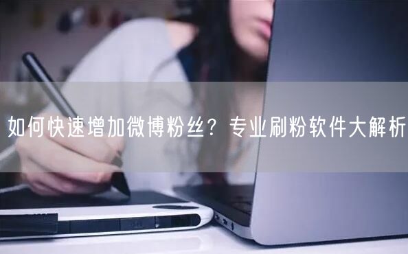 如何快速增加微博粉丝？专业刷粉软件大解析