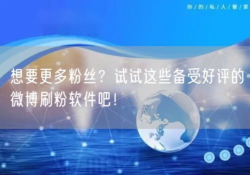 想要更多粉丝?试试这些备受好评的微博刷粉软件吧!
