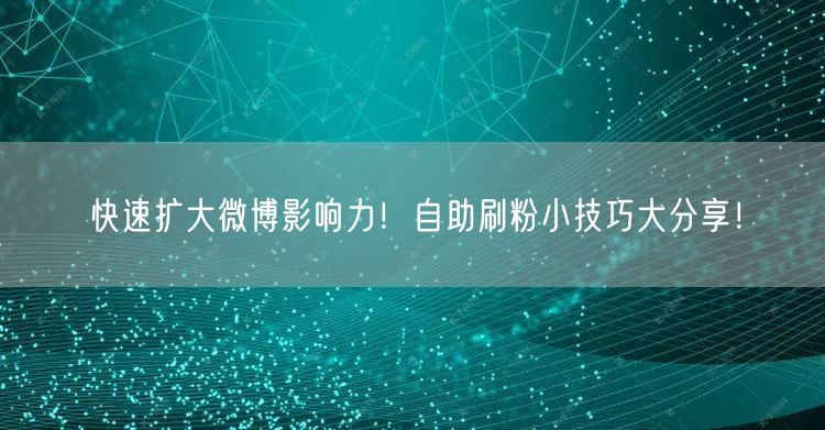 快速扩大微博影响力!自助刷粉小技巧大分享!