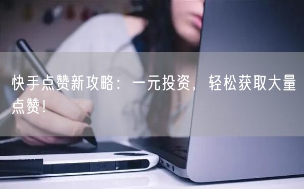 快手点赞新攻略:一元投资,轻松获取大量点赞!