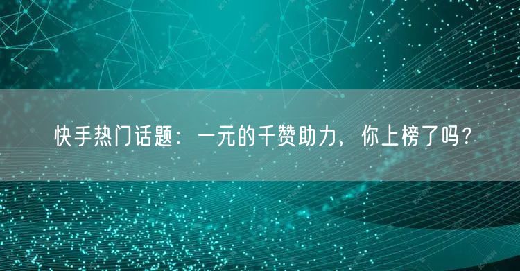 快手热门话题:一元的千赞助力,你上榜了吗?