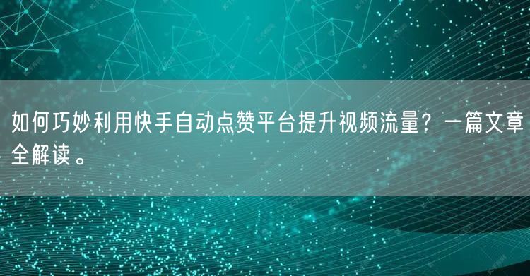 如何巧妙利用快手自动点赞平台提升视频流量?一篇文章全解读。