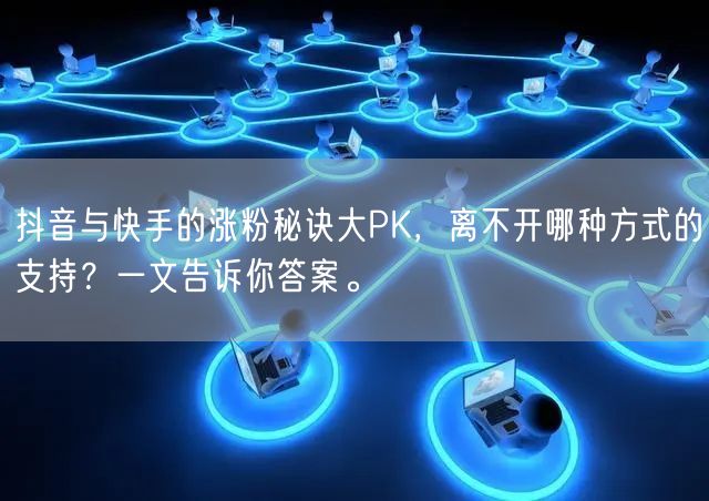 抖音与快手的涨粉秘诀大PK,离不开哪种方式的支持?一文告诉你答案。