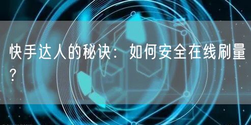 快手达人的秘诀:如何安全在线刷量?