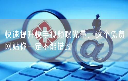 快速提升快手视频曝光量，这个免费网站你一定不能错过