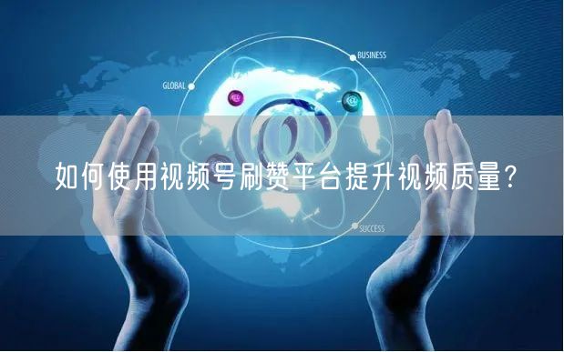 如何使用视频号刷赞平台提升视频质量？