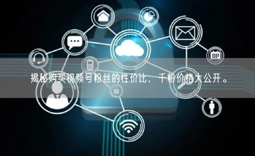 揭秘购买视频号粉丝的性价比，千粉价格大公开。