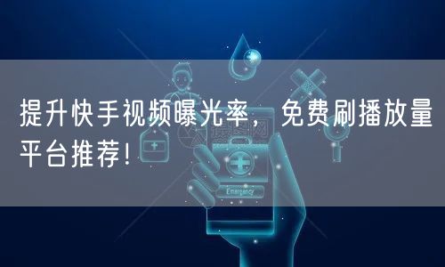 提升快手视频曝光率,免费刷播放量平台推荐!