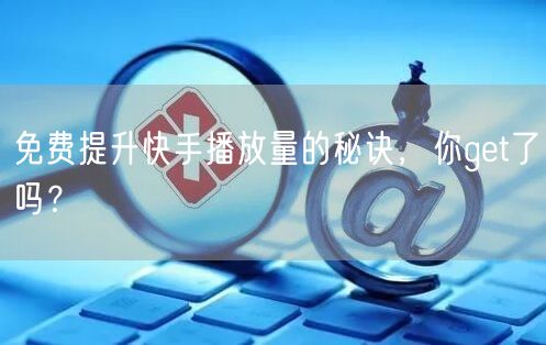 免费提升快手播放量的秘诀,你get了吗?