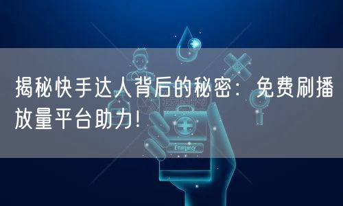 揭秘快手达人背后的秘密:免费刷播放量平台助力!