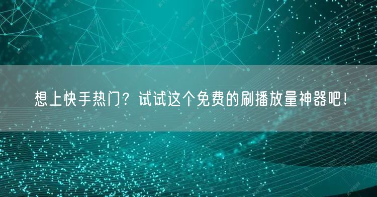 想上快手热门?试试这个免费的刷播放量神器吧!
