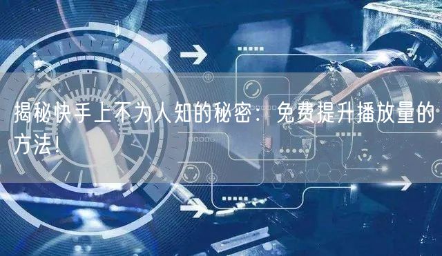 揭秘快手上不为人知的秘密:免费提升播放量的方法!