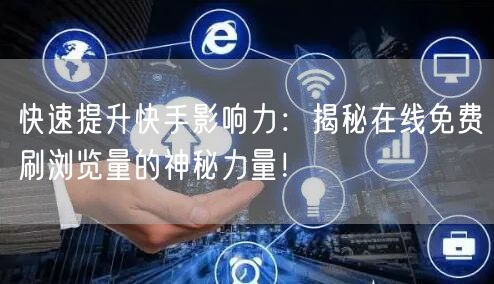 快速提升快手影响力：揭秘在线免费刷浏览量的神秘力量！