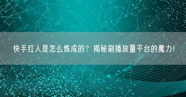 快手红人是怎么炼成的?揭秘刷播放量平台的魔力!