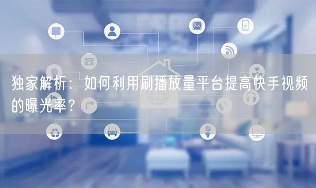 独家解析:如何利用刷播放量平台提高快手视频的曝光率?