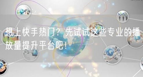 想上快手热门?先试试这些专业的播放量提升平台吧!