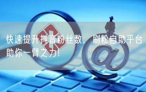 快速提升抖音粉丝数，刷粉自助平台助你一臂之力！