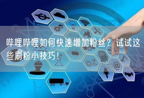 哔哩哔哩如何快速增加粉丝？试试这些刷粉小技巧！