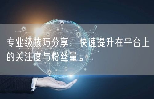 专业级技巧分享：快速提升在平台上的关注度与粉丝量。