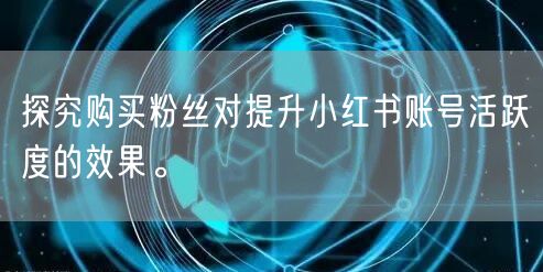 探究购买粉丝对提升小红书账号活跃度的效果。