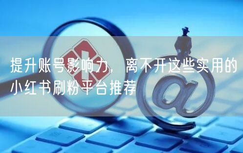 提升账号影响力,离不开这些实用的小红书刷粉平台推荐