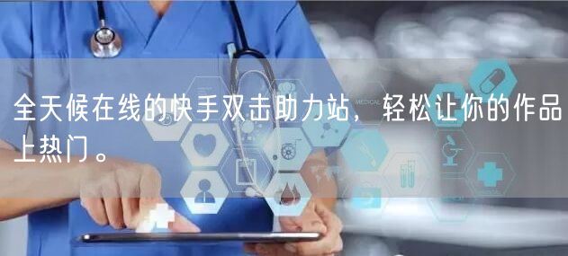 全天候在线的快手双击助力站,轻松让你的作品上热门。