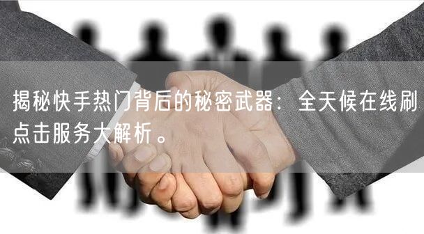 揭秘快手热门背后的秘密武器:全天候在线刷点击服务大解析。