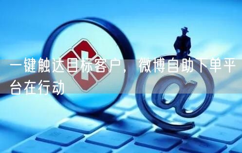 一键触达目标客户,微博自助下单平台在行动