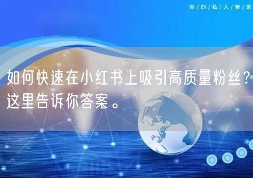 如何快速在小红书上吸引高质量粉丝?这里告诉你答案。