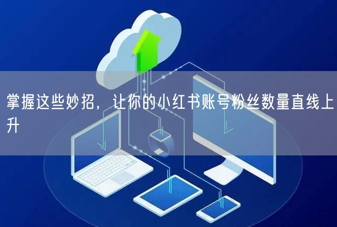 掌握这些妙招,让你的小红书账号粉丝数量直线上升