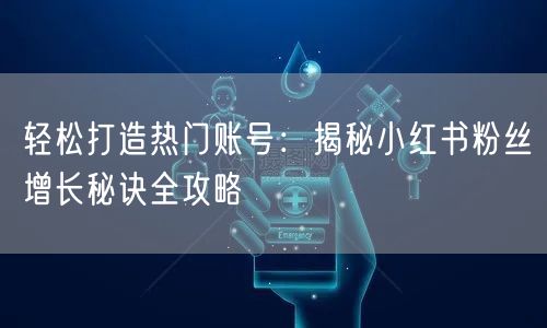 轻松打造热门账号:揭秘小红书粉丝增长秘诀全攻略