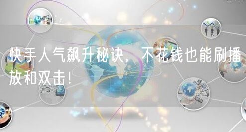 快手人气飙升秘诀,不花钱也能刷播放和双击!