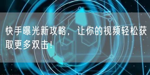 快手曝光新攻略,让你的视频轻松获取更多双击!