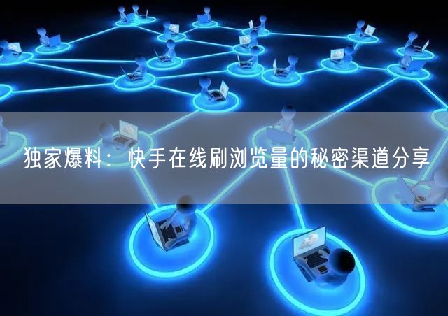 独家爆料：快手在线刷浏览量的秘密渠道分享