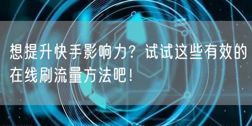 想提升快手影响力?试试这些有效的在线刷流量方法吧!