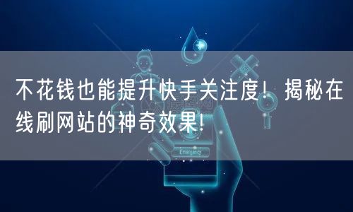 不花钱也能提升快手关注度!揭秘在线刷网站的神奇效果!