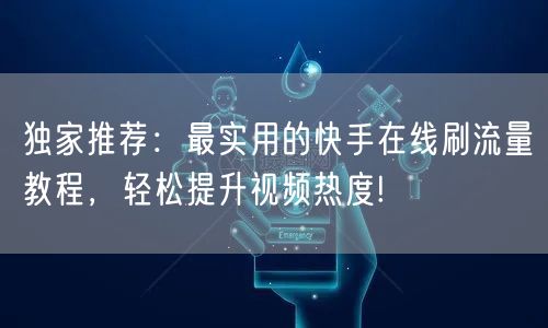 独家推荐:最实用的快手在线刷流量教程,轻松提升视频热度!