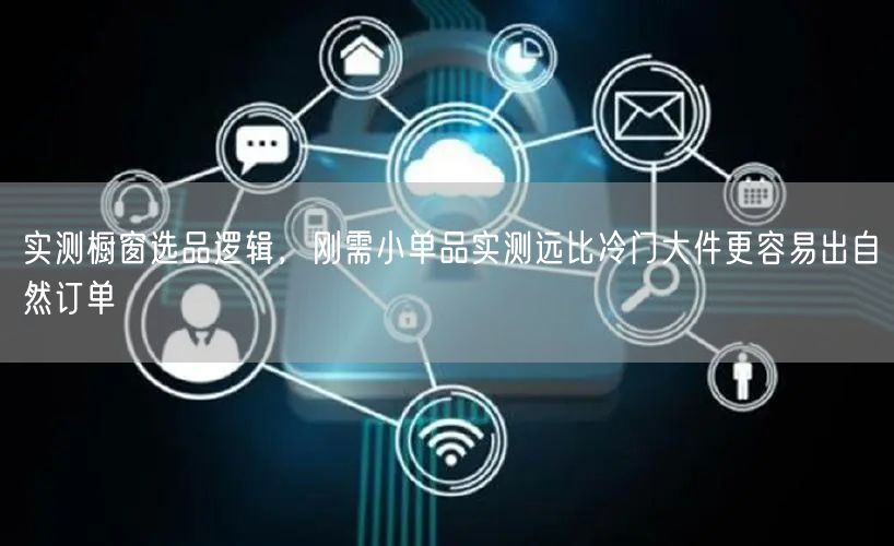 实测橱窗选品逻辑，刚需小单品实测远比冷门大件更容易出自然订单