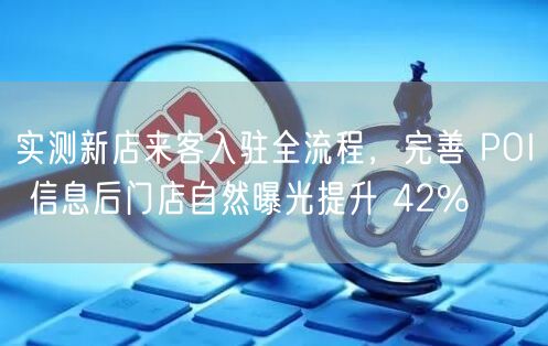实测新店来客入驻全流程，完善 POI 信息后门店自然曝光提升 42%