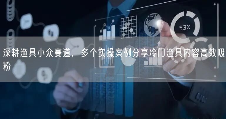 深耕渔具小众赛道，多个实操案例分享冷门渔具内容高效吸粉