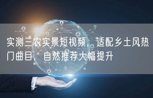 实测三农实景短视频，适配乡土风热门曲目，自然推荐大幅提升