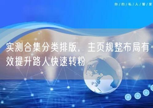 实测合集分类排版，主页规整布局有效提升路人快速转粉
