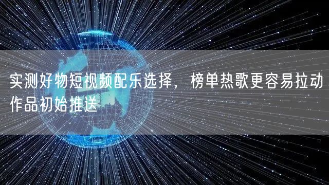 实测好物短视频配乐选择，榜单热歌更容易拉动作品初始推送