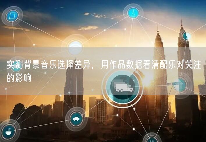 实测背景音乐选择差异，用作品数据看清配乐对关注的影响