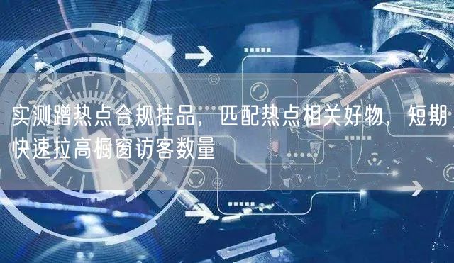实测蹭热点合规挂品，匹配热点相关好物，短期快速拉高橱窗访客数量