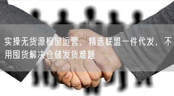 实操无货源橱窗运营，精选联盟一件代发，不用囤货解决仓储发货难题