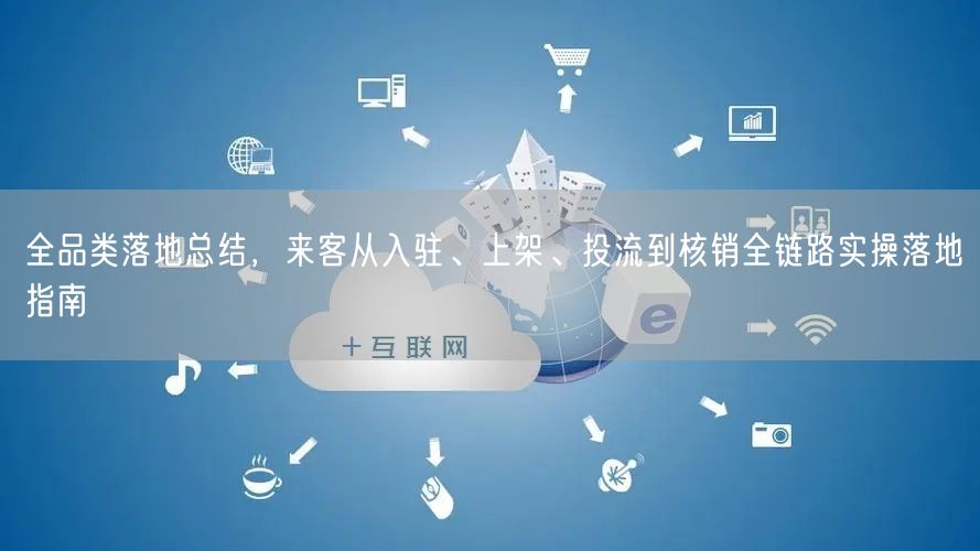 全品类落地总结，来客从入驻、上架、投流到核销全链路实操落地指南