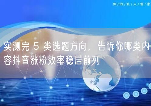 实测完 5 类选题方向，告诉你哪类内容抖音涨粉效率稳居前列