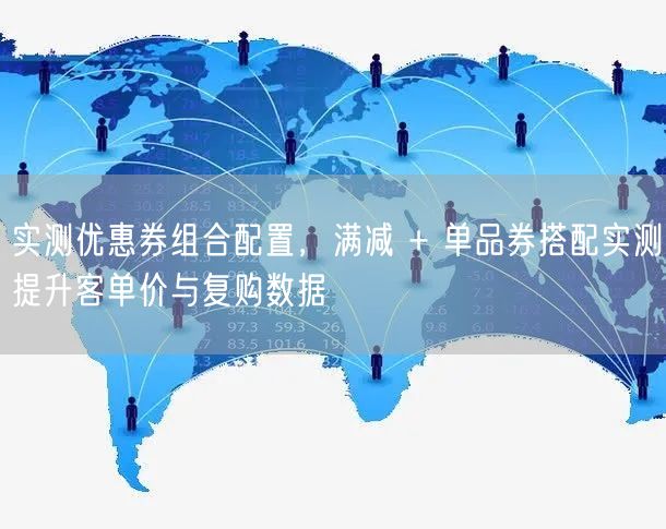 实测优惠券组合配置，满减 + 单品券搭配实测提升客单价与复购数据